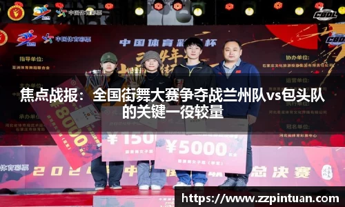 焦点战报：全国街舞大赛争夺战兰州队vs包头队的关键一役较量
