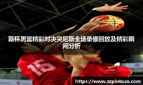 斯杯男篮精彩对决突尼斯全场录像回放及精彩瞬间分析