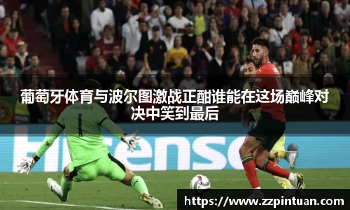 葡萄牙体育与波尔图激战正酣谁能在这场巅峰对决中笑到最后